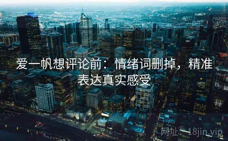 爱一帆想评论前:情绪词删掉,精准表达真实感受 爱一帆想评论前:情绪词删掉,精准表达真实感受