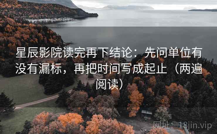 星辰影院读完再下结论：先问单位有没有漏标，再把时间写成起止（两遍阅读）