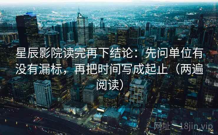 星辰影院读完再下结论：先问单位有没有漏标，再把时间写成起止（两遍阅读）