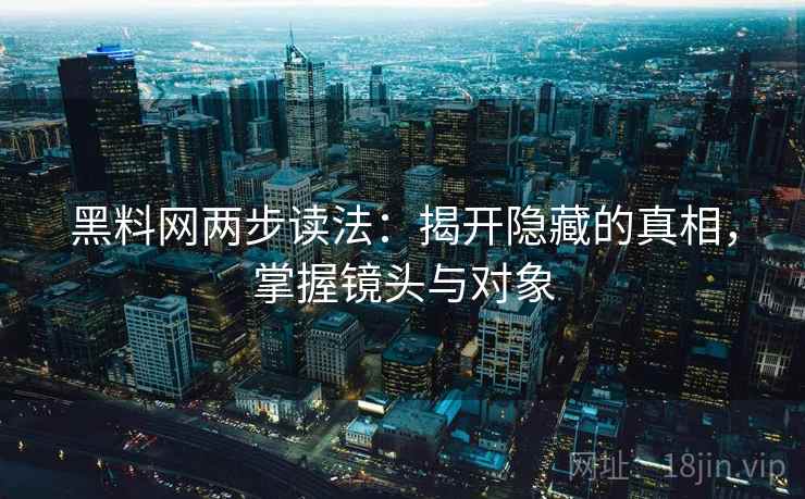 黑料网两步读法：揭开隐藏的真相，掌握镜头与对象