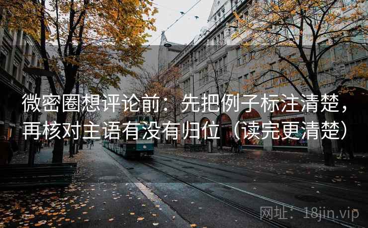 微密圈想评论前：先把例子标注清楚，再核对主语有没有归位（读完更清楚）