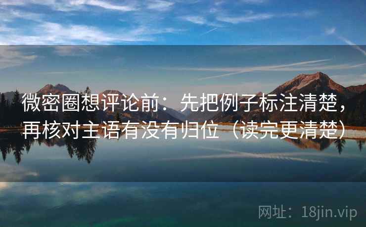 微密圈想评论前：先把例子标注清楚，再核对主语有没有归位（读完更清楚）