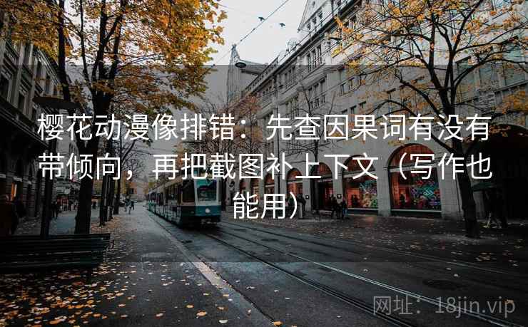 樱花动漫像排错:先查因果词有没有带倾向,再把截图补上下文(写作也能用) 樱花动漫像排错:先查因果词有没有带倾向,再把截图补上下文(写作也能用)