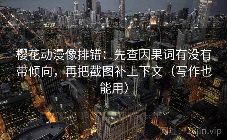 樱花动漫像排错:先查因果词有没有带倾向,再把截图补上下文(写作也能用) 樱花动漫像排错:先查因果词有没有带倾向,再把截图补上下文(写作也能用)
