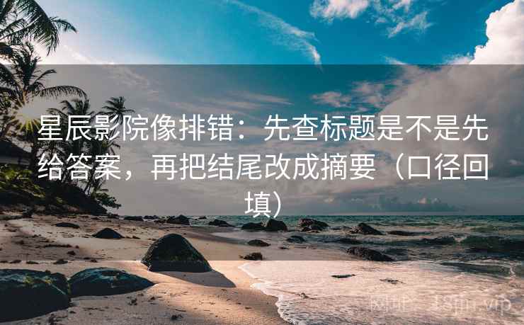 星辰影院像排错：先查标题是不是先给答案，再把结尾改成摘要（口径回填）