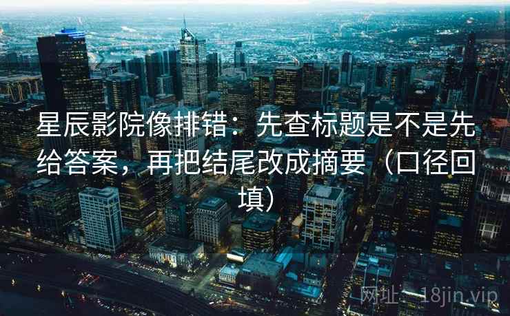 星辰影院像排错：先查标题是不是先给答案，再把结尾改成摘要（口径回填）