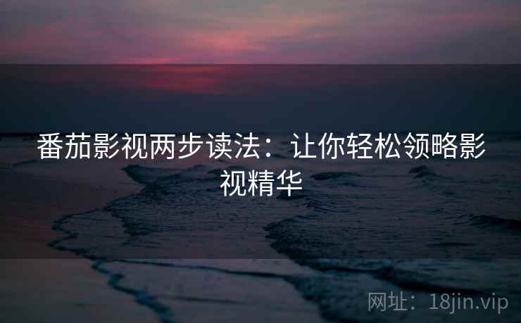番茄影视两步读法：让你轻松领略影视精华