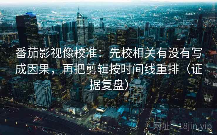 番茄影视像校准：先校相关有没有写成因果，再把剪辑按时间线重排（证据复盘）