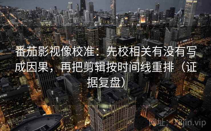 番茄影视像校准：先校相关有没有写成因果，再把剪辑按时间线重排（证据复盘）