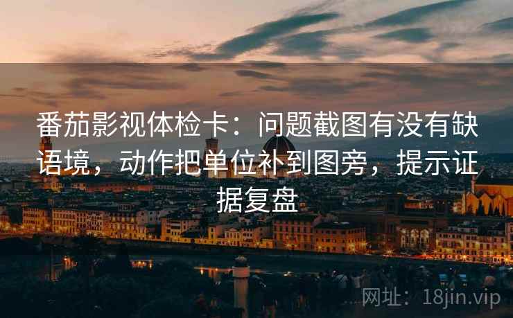 番茄影视体检卡:问题截图有没有缺语境,动作把单位补到图旁,提示证据复盘 番茄影视体检卡:问题截图有没有缺语境,动作把单位补到图旁,提示证据复盘