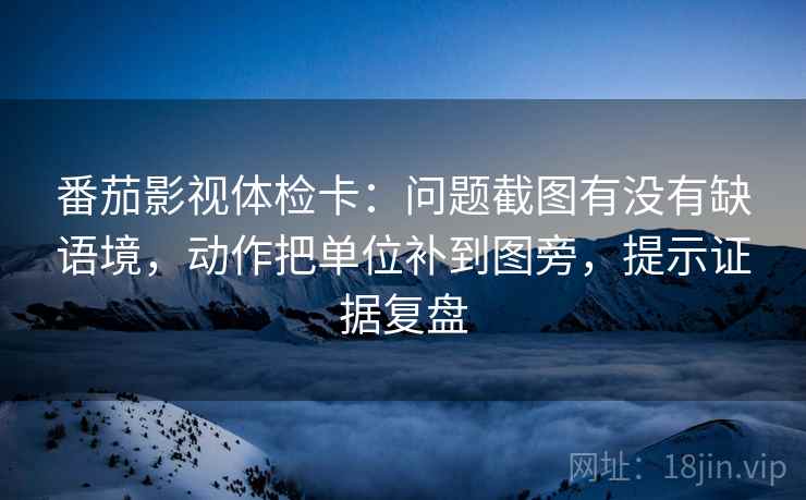 番茄影视体检卡:问题截图有没有缺语境,动作把单位补到图旁,提示证据复盘 番茄影视体检卡:问题截图有没有缺语境,动作把单位补到图旁,提示证据复盘
