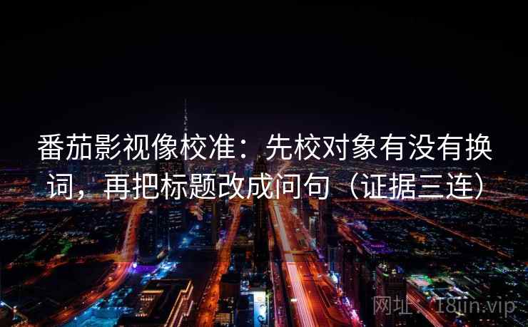 番茄影视像校准：先校对象有没有换词，再把标题改成问句（证据三连）