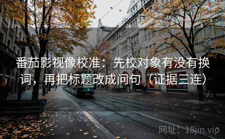 番茄影视像校准：先校对象有没有换词，再把标题改成问句（证据三连）