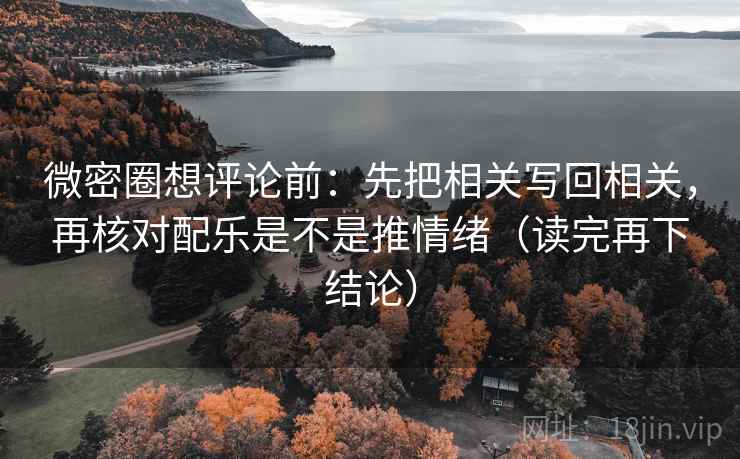 微密圈想评论前:先把相关写回相关,再核对配乐是不是推情绪(读完再下结论) 微密圈想评论前:先把相关写回相关,再核对配乐是不是推情绪(读完再下结论)