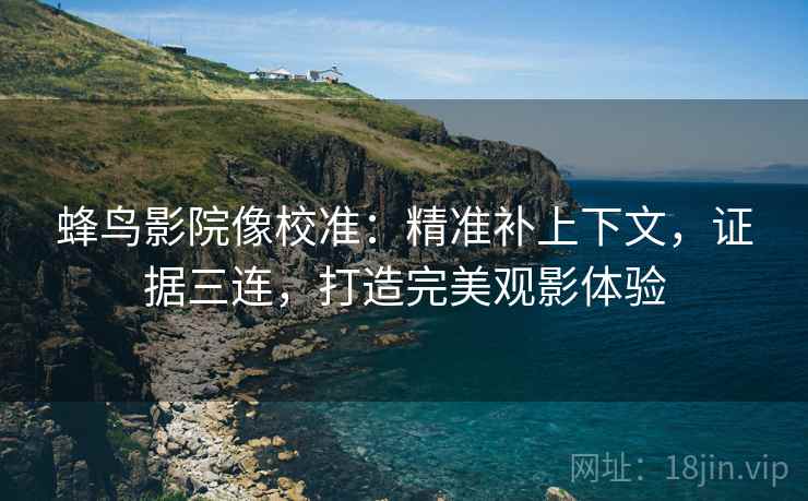 蜂鸟影院像校准：精准补上下文，证据三连，打造完美观影体验