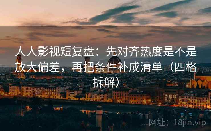 人人影视短复盘:先对齐热度是不是放大偏差,再把条件补成清单(四格拆解) 人人影视短复盘:先对齐热度是不是放大偏差,再把条件补成清单(四格拆解)