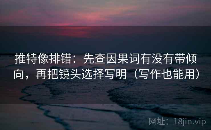推特像排错：先查因果词有没有带倾向，再把镜头选择写明（写作也能用）