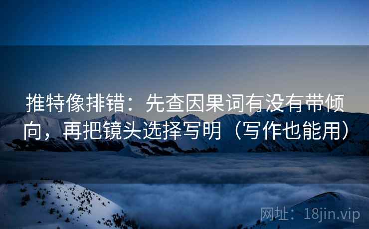 推特像排错：先查因果词有没有带倾向，再把镜头选择写明（写作也能用）