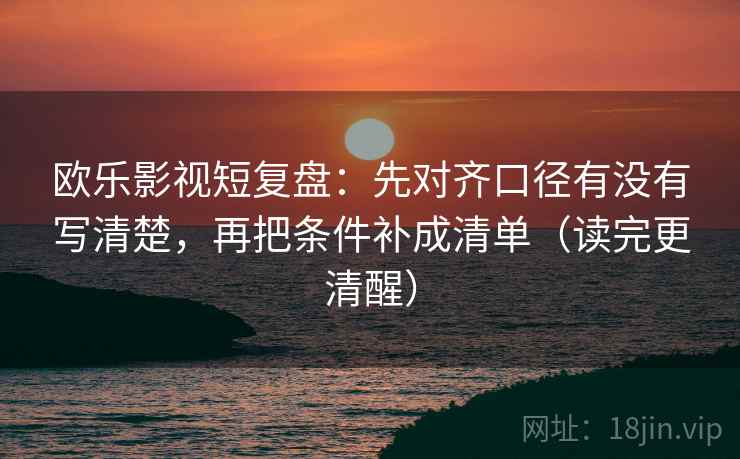 欧乐影视短复盘：先对齐口径有没有写清楚，再把条件补成清单（读完更清醒）