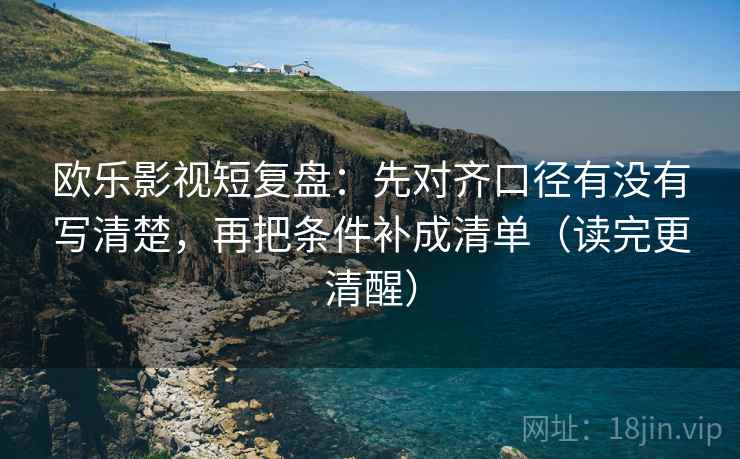欧乐影视短复盘：先对齐口径有没有写清楚，再把条件补成清单（读完更清醒）