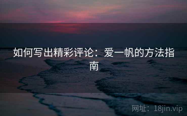 如何写出精彩评论：爱一帆的方法指南