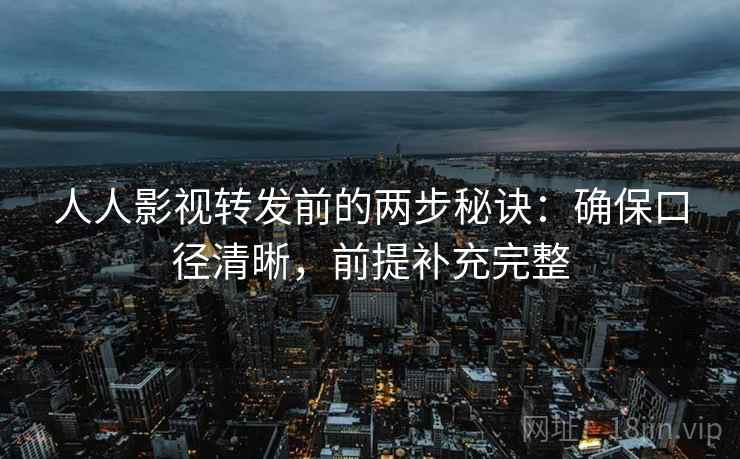 人人影视转发前的两步秘诀：确保口径清晰，前提补充完整