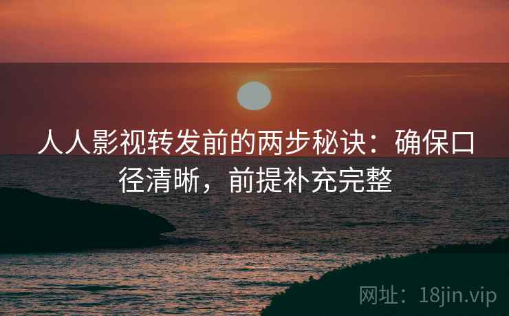 人人影视转发前的两步秘诀：确保口径清晰，前提补充完整