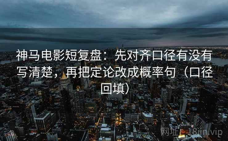 神马电影短复盘:先对齐口径有没有写清楚,再把定论改成概率句(口径回填) 神马电影短复盘:先对齐口径有没有写清楚,再把定论改成概率句(口径回填)