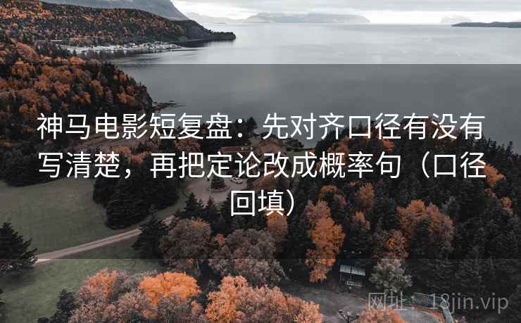 神马电影短复盘:先对齐口径有没有写清楚,再把定论改成概率句(口径回填) 神马电影短复盘:先对齐口径有没有写清楚,再把定论改成概率句(口径回填)