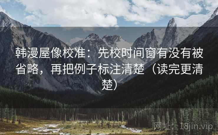 韩漫屋像校准：先校时间窗有没有被省略，再把例子标注清楚（读完更清楚）