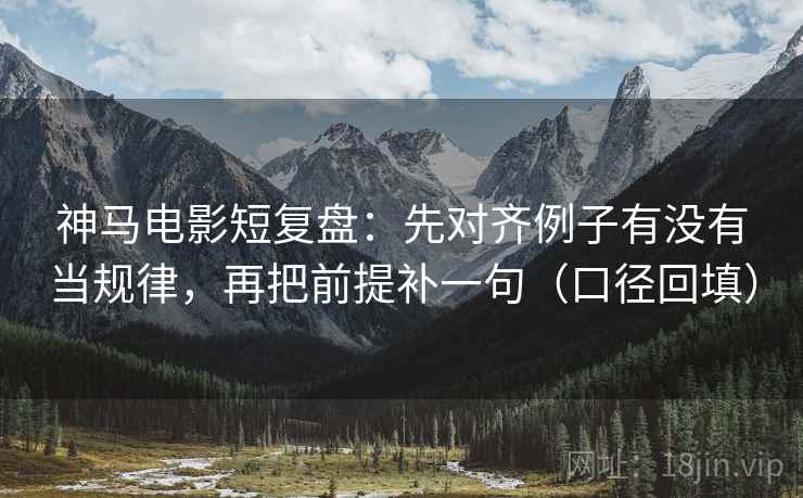 神马电影短复盘：先对齐例子有没有当规律，再把前提补一句（口径回填）