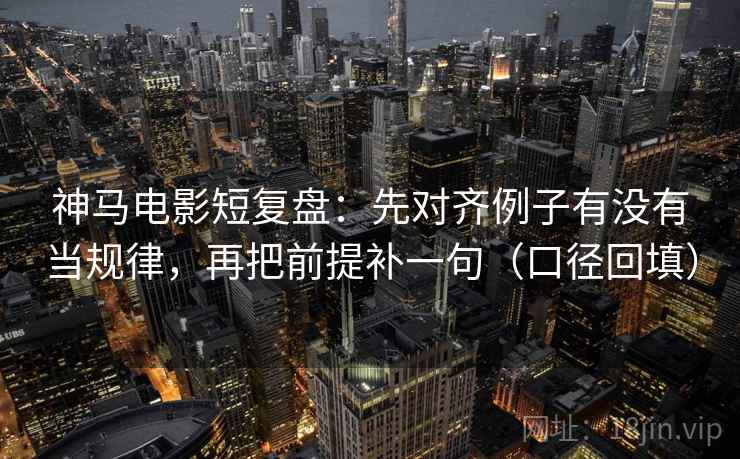 神马电影短复盘：先对齐例子有没有当规律，再把前提补一句（口径回填）