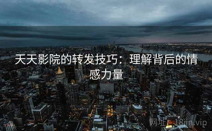天天影院的转发技巧：理解背后的情感力量