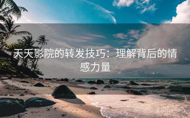 天天影院的转发技巧：理解背后的情感力量