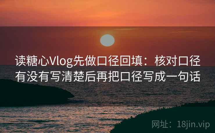 读糖心Vlog先做口径回填：核对口径有没有写清楚后再把口径写成一句话