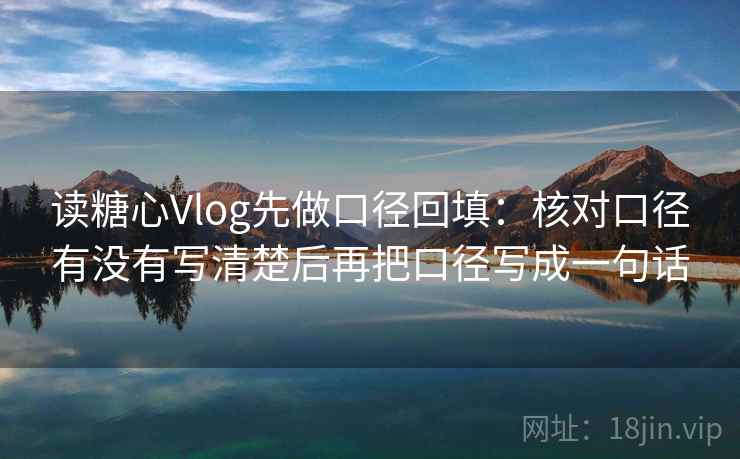 读糖心Vlog先做口径回填：核对口径有没有写清楚后再把口径写成一句话