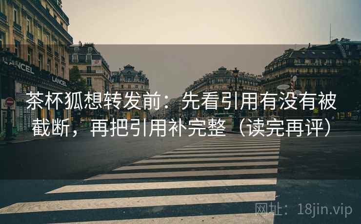 茶杯狐想转发前：先看引用有没有被截断，再把引用补完整（读完再评）