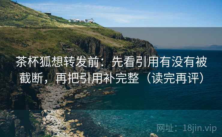 茶杯狐想转发前：先看引用有没有被截断，再把引用补完整（读完再评）