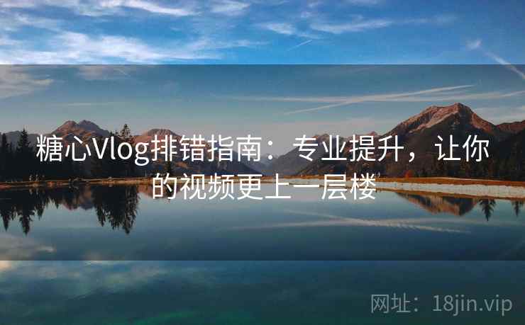 糖心Vlog排错指南：专业提升，让你的视频更上一层楼