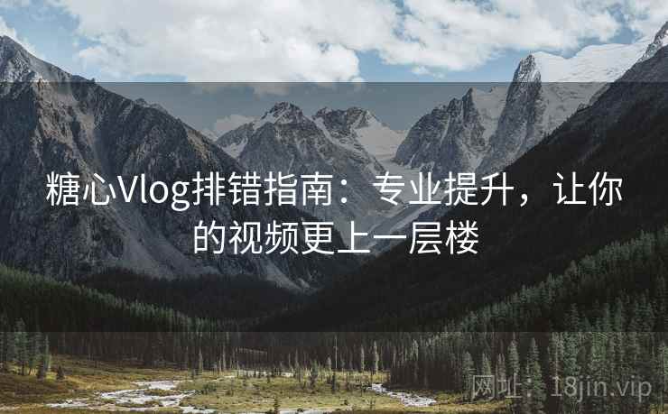 糖心Vlog排错指南：专业提升，让你的视频更上一层楼