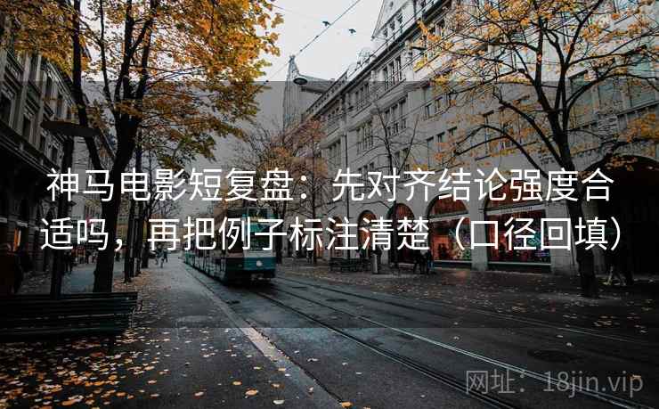 神马电影短复盘：先对齐结论强度合适吗，再把例子标注清楚（口径回填）