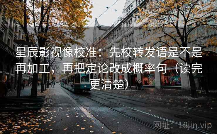 星辰影视像校准：先校转发语是不是再加工，再把定论改成概率句（读完更清楚）