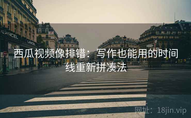 西瓜视频像排错：写作也能用的时间线重新拼凑法