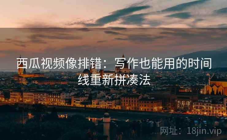 西瓜视频像排错：写作也能用的时间线重新拼凑法