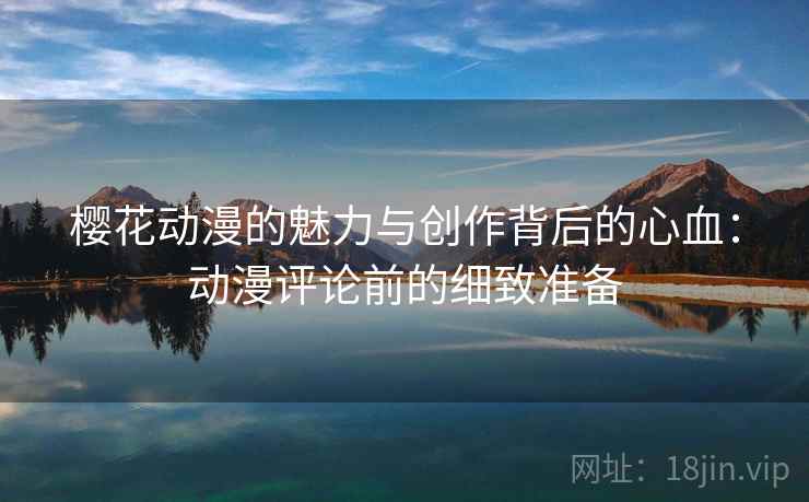 樱花动漫的魅力与创作背后的心血：动漫评论前的细致准备