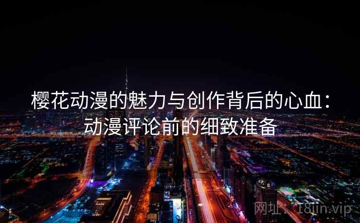 樱花动漫的魅力与创作背后的心血：动漫评论前的细致准备