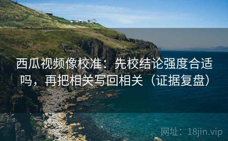 西瓜视频像校准：先校结论强度合适吗，再把相关写回相关（证据复盘）