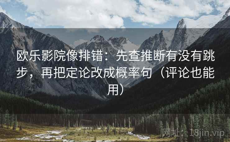 欧乐影院像排错：先查推断有没有跳步，再把定论改成概率句（评论也能用）
