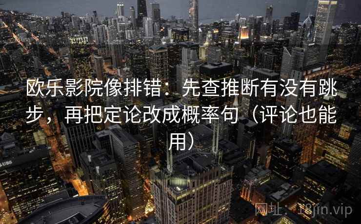 欧乐影院像排错：先查推断有没有跳步，再把定论改成概率句（评论也能用）