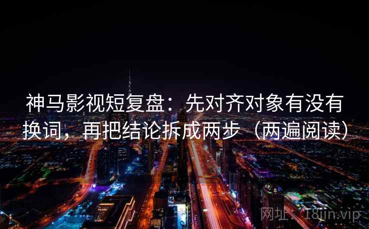神马影视短复盘：先对齐对象有没有换词，再把结论拆成两步（两遍阅读）